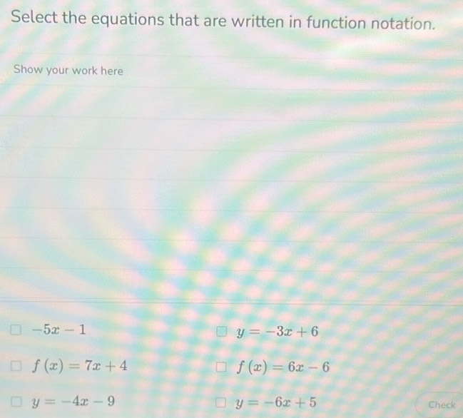 Select the equations that are written in function notation.
Show your work here
-5x-1
y=-3x+6
f(x)=7x+4
f(x)=6x-6
y=-4x-9
y=-6x+5 Check