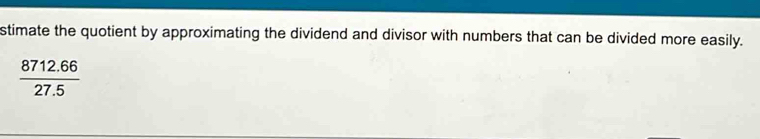 stimate the quotient by approximating the dividend and divisor with numbers that can be divided more easily.
 (8712.66)/27.5 