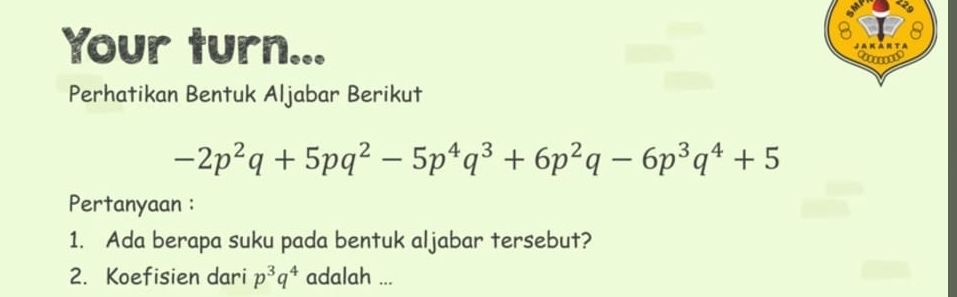 Your turn. 
… 
Perhatikan Bentuk Aljabar Berikut
-2p^2q+5pq^2-5p^4q^3+6p^2q-6p^3q^4+5
Pertanyaan : 
1. Ada berapa suku pada bentuk aljabar tersebut? 
2. Koefisien dari p^3q^4 adalah ...