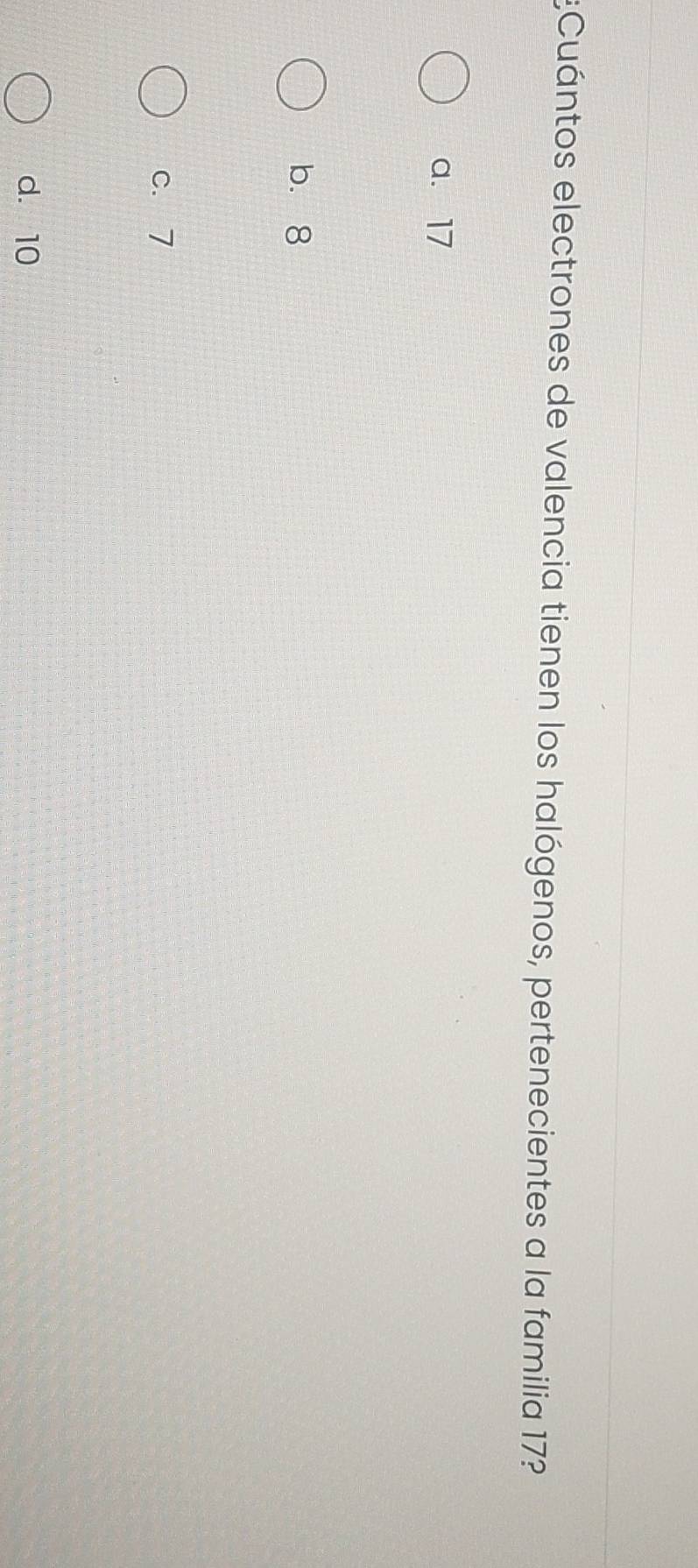 ECuántos electrones de valencia tienen los halógenos, pertenecientes a la familia 17?
a. 17
b. 8
c. 7
d. 10