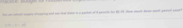 clce: Booger für Hoassnoi 
fou we school supply shopping and see that there is a packet of 9 pensile for $2.79. How much does each pencil coot?
250/ 6=45