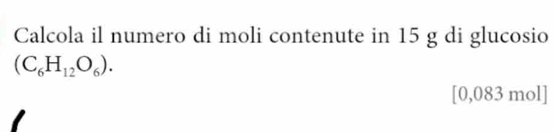 Calcola il numero di moli contenute in 15 g di glucosio
(C_6H_12O_6).
[0,083 mol]