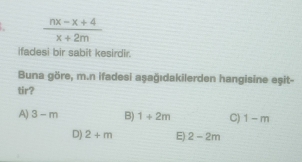  (nx-x+4)/x+2m 
ifadesi bir sabit kesirdir.
Buna göre, m.n ifadesi aşağıdakilerden hangisine eşit-
tir?
A) 3-m B) 1+2m C) 1-m
D) 2+m E) 2-2m