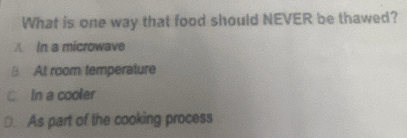 What is one way that food should NEVER be thawed?
A In a microwave
§ At room temperature
C. In a cooler
. As part of the cooking process