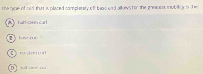 The type of curl that is placed completely off base and allows for the greatest mobility is the:
A half-stem curl
B ) base curl
C no-stem curl
D full-stem curl
