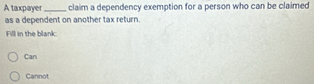 A taxpayer _claim a dependency exemption for a person who can be claimed
as a dependent on another tax return.
Fill in the blank:
Can
Cannot