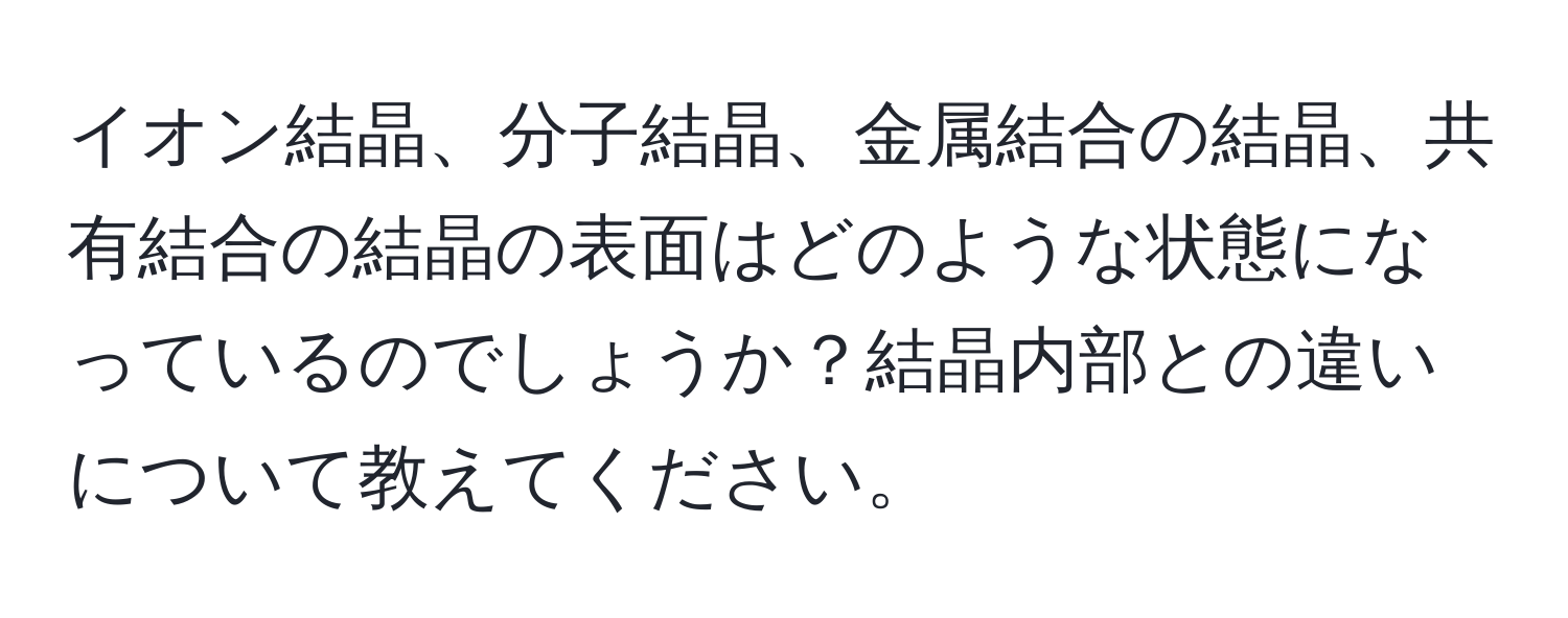 イオン結晶、分子結晶、金属結合の結晶、共有結合の結晶の表面はどのような状態になっているのでしょうか？結晶内部との違いについて教えてください。