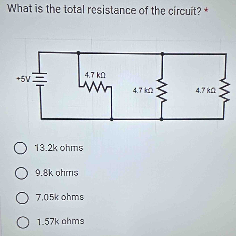 What is the total resistance of the circuit? *
13.2k ohms
9.8k ohms
7.05k ohms
1.57k ohms