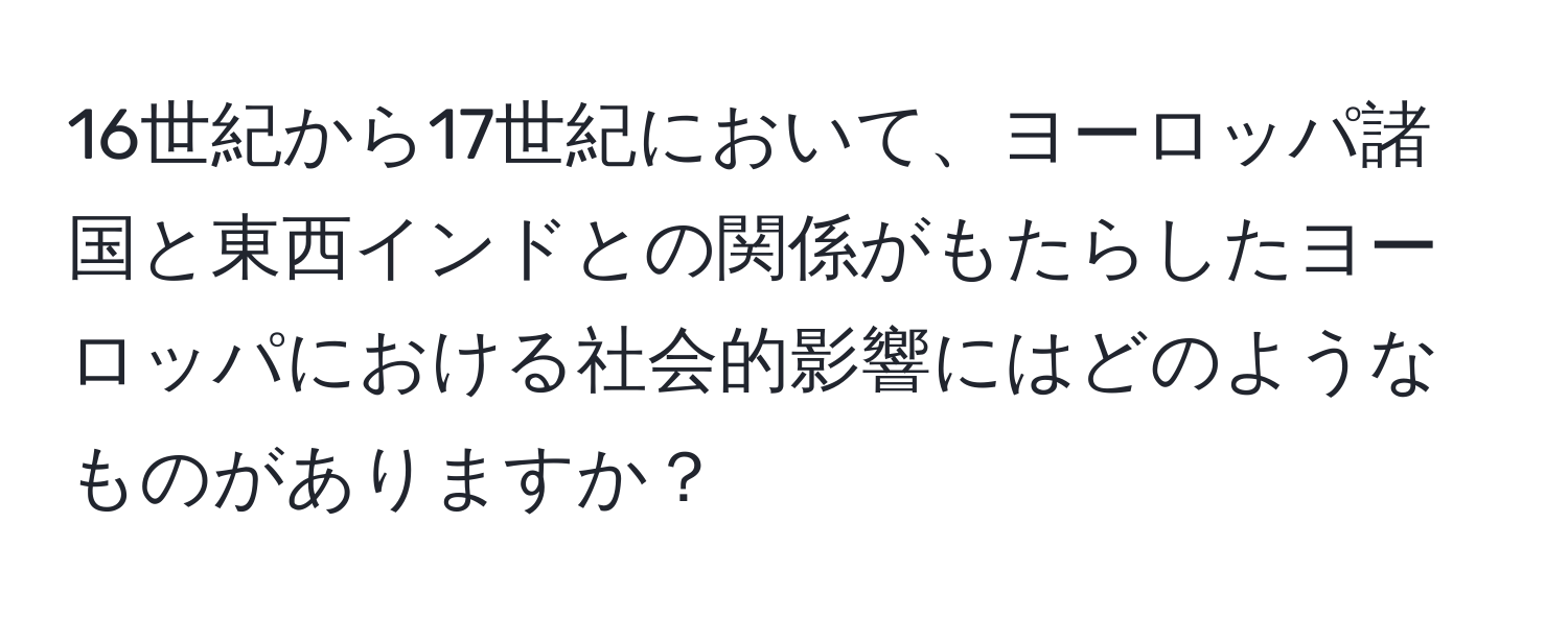 16世紀から17世紀において、ヨーロッパ諸国と東西インドとの関係がもたらしたヨーロッパにおける社会的影響にはどのようなものがありますか？