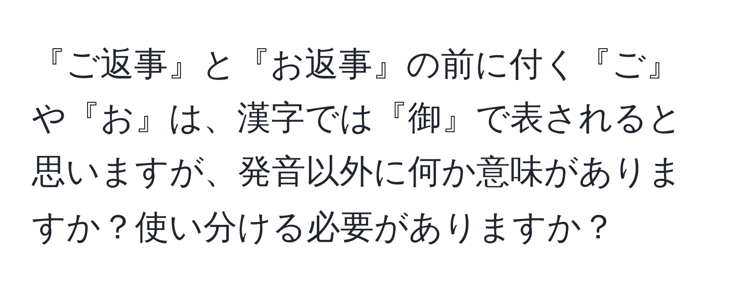 『ご返事』と『お返事』の前に付く『ご』や『お』は、漢字では『御』で表されると思いますが、発音以外に何か意味がありますか？使い分ける必要がありますか？