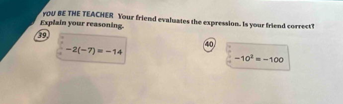 YOU BE THE TEACHER Your friend evaluates the expression. Is your friend correct? 
Explain your reasoning.
39
40
-2(-7)=-14
-10^2=-100