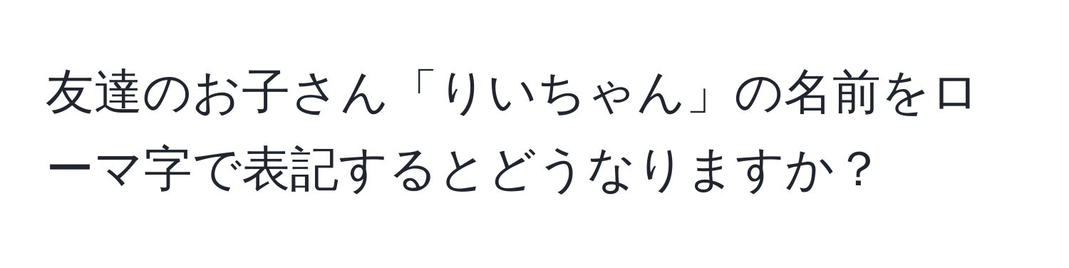 友達のお子さん「りいちゃん」の名前をローマ字で表記するとどうなりますか？