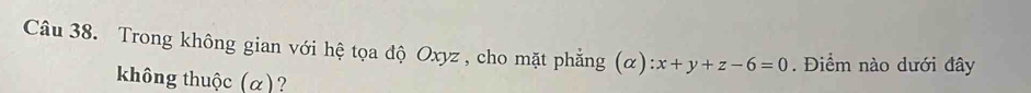 Trong không gian với hệ tọa độ Oxyz , cho mặt phẳng (α) :x+y+z-6=0. Điểm nào dưới đây 
không thuộc (α)?