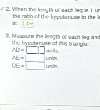 a 2. When the length of each leg is 1 ur 
the ratio of the hypotenuse to the k
is: 
3. Measure the length of each leg and 
the hypotenuse of this triangle:
AD=□ units
AE=□ overline 7 units
DE=□ ur bc° s