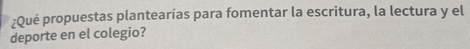 ¿Qué propuestas plantearías para fomentar la escritura, la lectura y el 
deporte en el colegio?