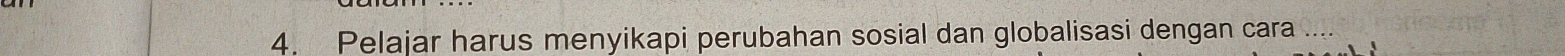 Pelajar harus menyikapi perubahan sosial dan globalisasi dengan cara ....