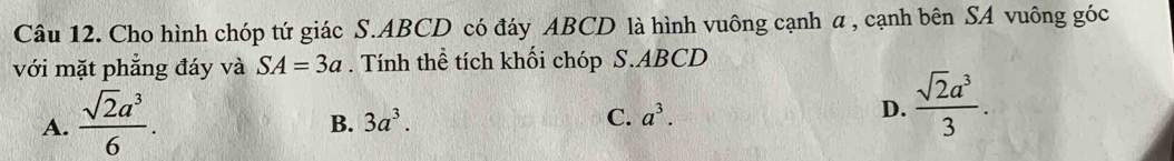 Cho hình chóp tứ giác S. ABCD có đáy ABCD là hình vuông cạnh a , cạnh bên SA vuông góc
với mặt phẳng đáy và SA=3a. Tính thể tích khối chóp S. ABCD
A.  sqrt(2)a^3/6 .
B. 3a^3. C. a^3. D.  sqrt(2)a^3/3 .