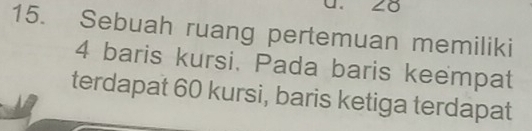 Sebuah ruang pertemuan memiliki
4 baris kursi. Pada baris keempat 
terdapat 60 kursi, baris ketiga terdapat