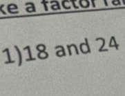 ke a factor la 
1) 18 and 24