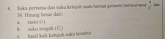 Suku pertama dan suku ketujuh suatu barisan geometri berturut-turut  4/3^7  dan
36. Hitung besar dari: 
a. rasio (r) 
b. suku tengah (U) 
c. hasil kali ketujuh suku tersebut