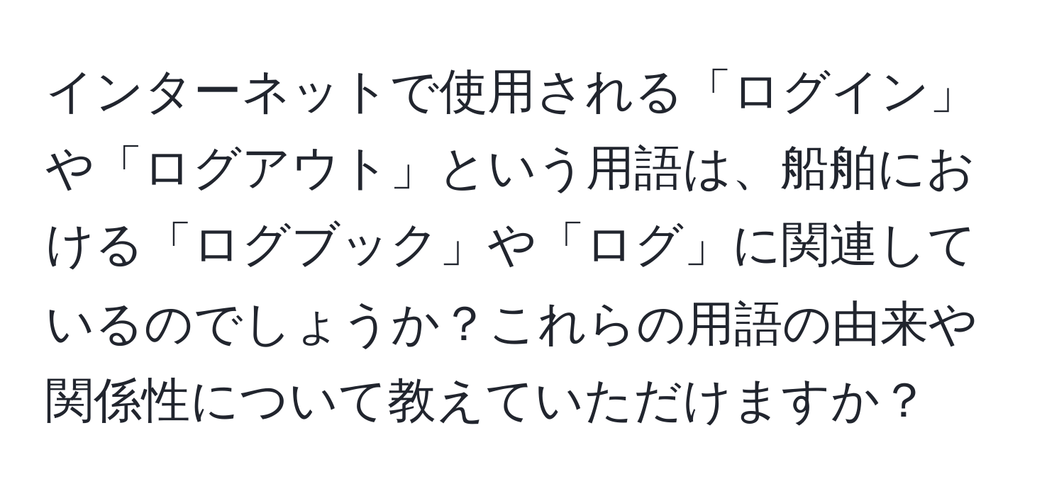 インターネットで使用される「ログイン」や「ログアウト」という用語は、船舶における「ログブック」や「ログ」に関連しているのでしょうか？これらの用語の由来や関係性について教えていただけますか？