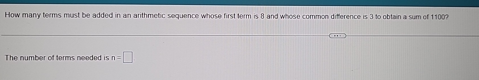 How many terms must be added in an arithmetic sequence whose first term is 8 and whose common difference is 3 to obtain a sum of 1100? 
The number of terms needed is n=□.