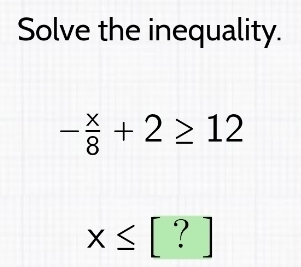 Solve the inequality.
- x/8 +2≥ 12
x≤ [?]