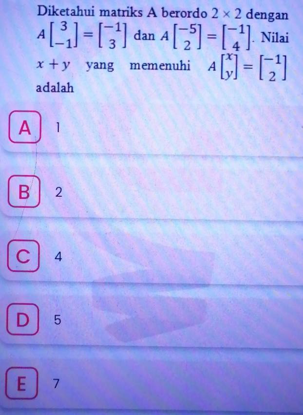 Diketahui matriks A berordo 2* 2 dengan
A beginbmatrix 3 -1endbmatrix =beginbmatrix -1 3endbmatrix dan Abeginbmatrix -5 2endbmatrix =beginbmatrix -1 4endbmatrix. Nilai
x+y yang memenuhi Abeginbmatrix x yendbmatrix =beginbmatrix -1 2endbmatrix
adalah
A 1
B ₹2
C 4
D 5
E 7