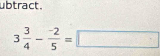 ubtract.
3 3/4 - (-2)/5 =□