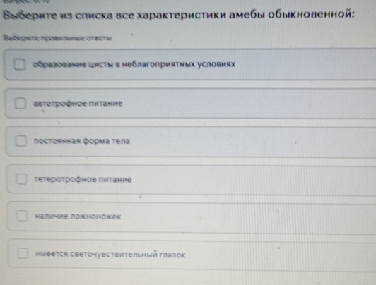 Βабериτе из слиска все характеристики амебы обыкновенной:
Βυδεριτε προвκπνιε στεετι
ооразование цΗсΤы в неблагоприяΤных условиях
Βετοτрοφηое πητанηе
ποстоянная фоρма τела
τеτерοτροфηое πиτание
Hалιчие ложноножеk
имеется светочувствительный глазок