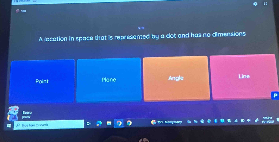 100
A location in space that is represented by a dot and has no dimensions
Point Plane Angle
Line
Bessy
pena
Type here to search 75°F Mostly sunny 11/11/2024 1:55 PM