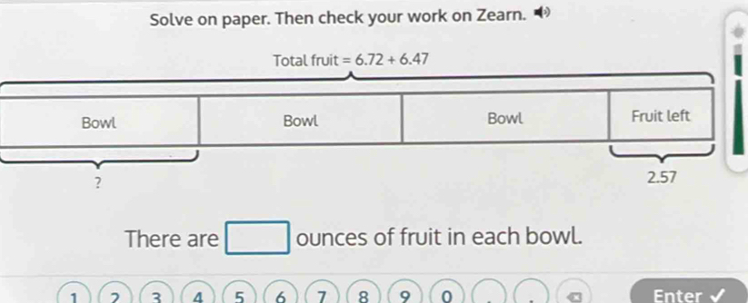 Solve on paper. Then check your work on Zearn.
There are ounces of fruit in each bowl.
3 4 5 6 7 8 9 0 Enter