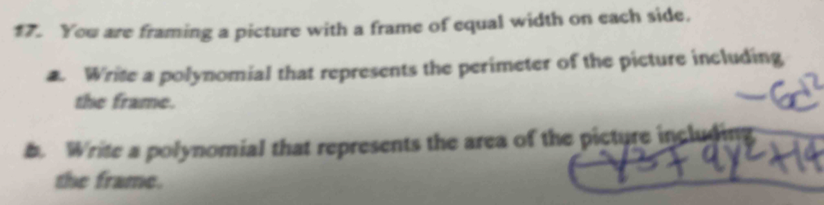 You are framing a picture with a frame of equal width on each side. 
. Write a polynomial that represents the perimeter of the picture including 
the frame. 
b. Write a polynomial that represents the area of the picture inclugin 
the frame.