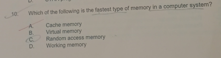 Which of the following is the fastest type of memory in a computer system?
A. Cache memory
B. Virtual memory
C. Random access memory
D. Working memory