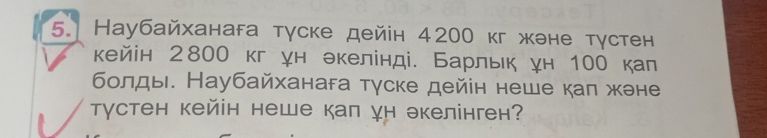 Нaубайханага тγске дейін 4200 кг жэне тγстен 
кейін 2800 кг ун екелінді. Барльк н 100 кал 
болды. Наубайханага тγске дейін неше кал жене 
тγстен кейін неше кап γн экелінген?