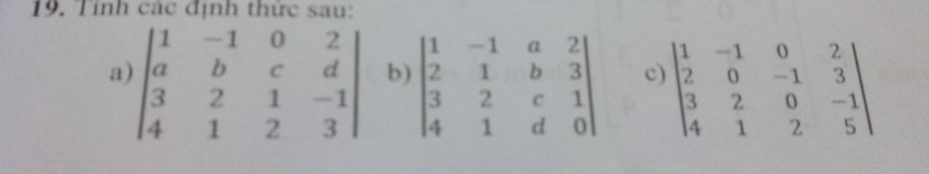 Tính các định thức sau:
a) beginvmatrix 1&-1&0&2 a&b&c&d 3&2&1&-1 4&1&2&3endvmatrix
b) beginvmatrix 1&-1&a&2 2&1&b&3 3&2&c&1 4&1&d&0endvmatrix
c) beginvmatrix 1&-1&0&2 2&0&-1&3 3&2&0&-1 4&1&2&5endvmatrix