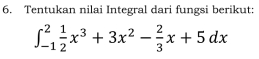 Tentukan nilai Integral dari fungsi berikut:
∈t _(-1)^2 1/2 x^3+3x^2- 2/3 x+5dx