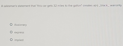 A salesman's statement that "this car gets 32 miles to the gallon" creates a(n)_ black _ warranty.
illusionary
express
implied