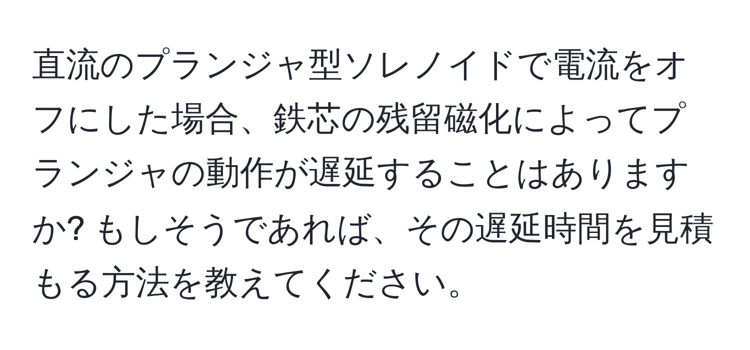 直流のプランジャ型ソレノイドで電流をオフにした場合、鉄芯の残留磁化によってプランジャの動作が遅延することはありますか? もしそうであれば、その遅延時間を見積もる方法を教えてください。