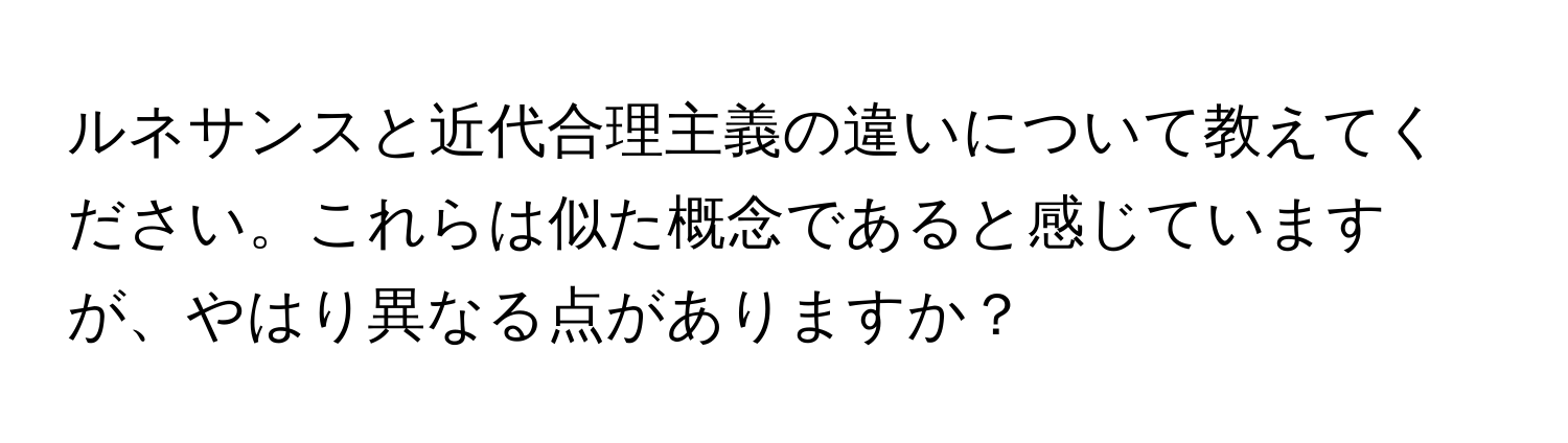 ルネサンスと近代合理主義の違いについて教えてください。これらは似た概念であると感じていますが、やはり異なる点がありますか？