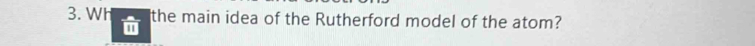 Wh the main idea of the Rutherford model of the atom?