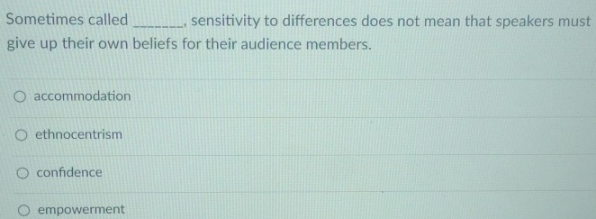 Sometimes called _, sensitivity to differences does not mean that speakers must
give up their own beliefs for their audience members.
accommodation
ethnocentrism
confidence
empowerment