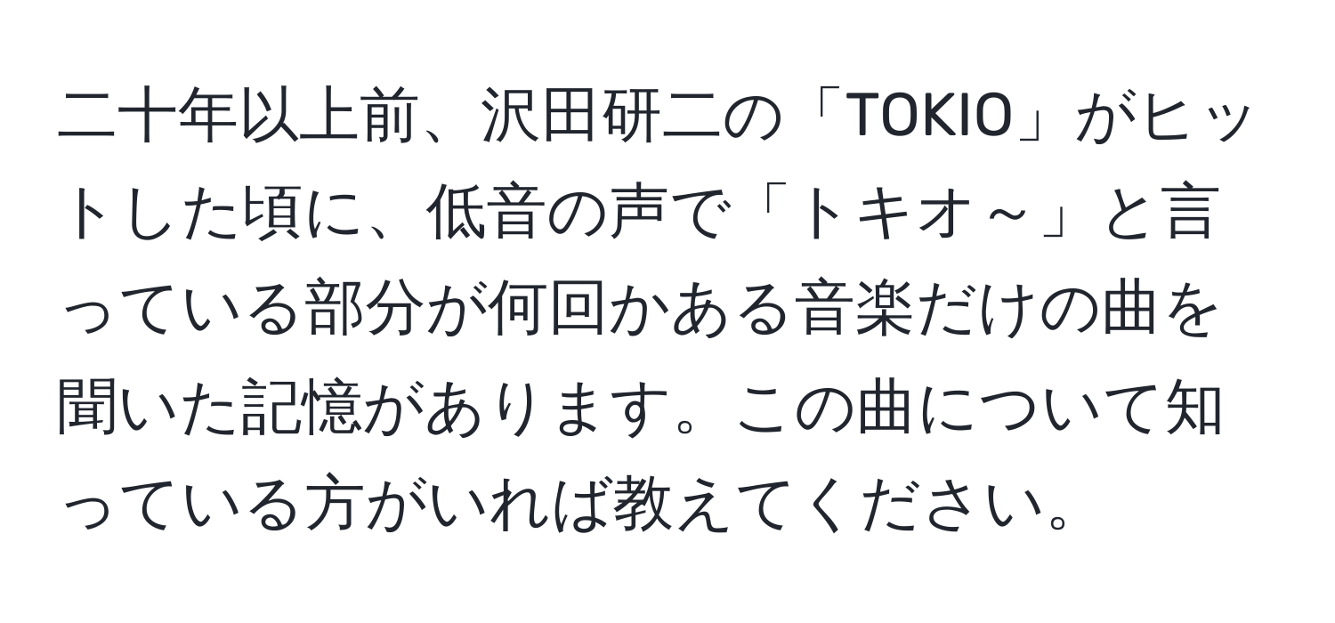 二十年以上前、沢田研二の「TOKIO」がヒットした頃に、低音の声で「トキオ～」と言っている部分が何回かある音楽だけの曲を聞いた記憶があります。この曲について知っている方がいれば教えてください。