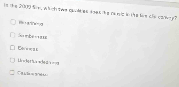 In the 2009 film, which two qualities does the music in the film clip convey?
We ariness
Somberness
Eeriness
Underhandedness
Cautiou sness