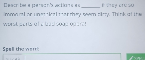 Describe a person's actions as _if they are so 
immoral or unethical that they seem dirty. Think of the 
worst parts of a bad soap opera! 
Spell the word: 
SPELL