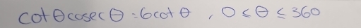 cot θ cos ecθ =6cot θ , 0≤ θ ≤ 360