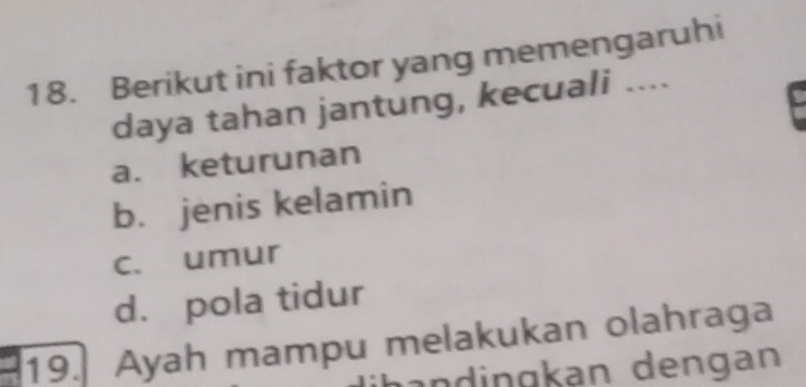 Berikut ini faktor yang memengaruhi
daya tahan jantung, kecuali ....
a. keturunan
b. jenis kelamin
c. umur
d. pola tidur
19. Ayah mampu melakukan olahraga
an dingkan dengan