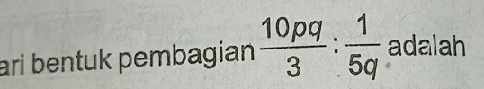 ari bentuk pembagian  10pq/3 : 1/5q  adalah