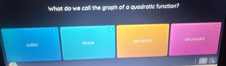 What do we call the graph of a quadratic function?
1
,
cubic linear parabola sinusoidal
4 、