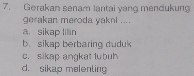 Gerakan senam lantai yang mendukung
gerakan meroda yakni ....
a. sikap lilin
b. sikap berbaring duduk
c. sikap angkat tubuh
d. sikap melenting